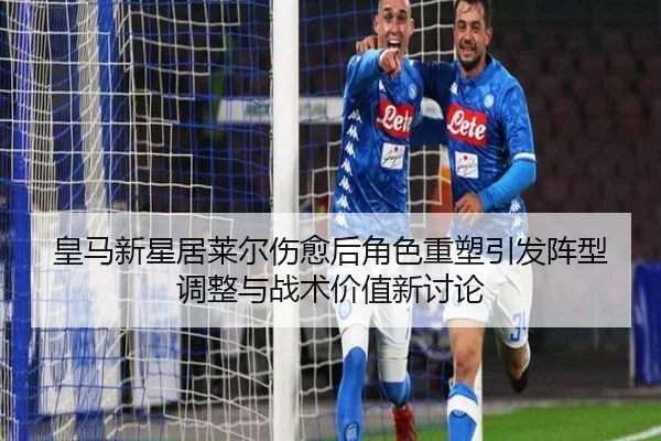 皇马新星居莱尔伤愈后角色重塑引发阵型调整与战术价值新讨论