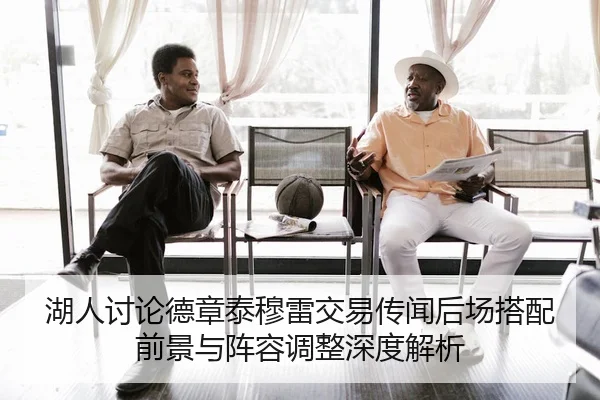 湖人讨论德章泰穆雷交易传闻后场搭配前景与阵容调整深度解析