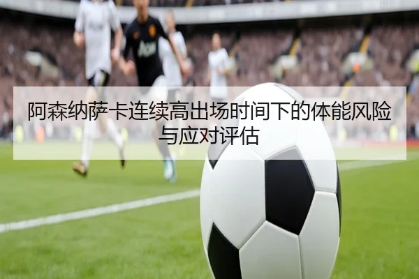 阿森纳萨卡连续高出场时间下的体能风险与应对评估