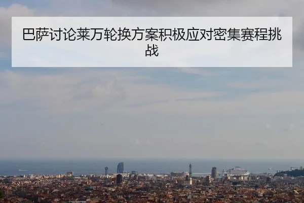 巴萨讨论莱万轮换方案积极应对密集赛程挑战