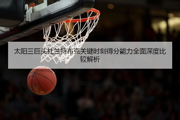 太阳三巨头杜兰特布克关键时刻得分能力全面深度比较解析