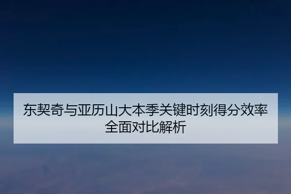 东契奇与亚历山大本季关键时刻得分效率全面对比解析