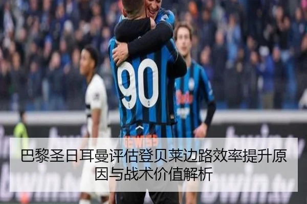 巴黎圣日耳曼评估登贝莱边路效率提升原因与战术价值解析